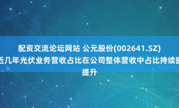 配资交流论坛网站 公元股份(002641.SZ)：近几年光伏业务营收占比在公司整体营收中占比持续提升