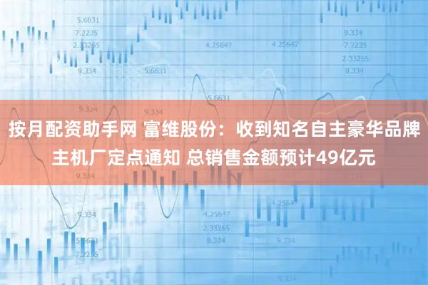 按月配资助手网 富维股份：收到知名自主豪华品牌主机厂定点通知 总销售金额预计49亿元