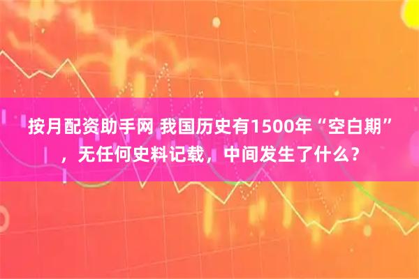 按月配资助手网 我国历史有1500年“空白期”，无任何史料记载，中间发生了什么？