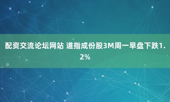 配资交流论坛网站 道指成份股3M周一早盘下跌1.2%