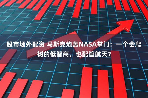 股市场外配资 马斯克炮轰NASA掌门：一个会爬树的低智商，也配管航天？