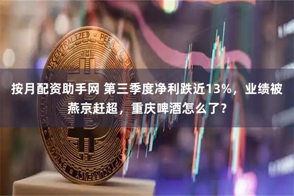 按月配资助手网 第三季度净利跌近13%，业绩被燕京赶超，重庆啤酒怎么了？