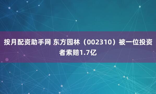 按月配资助手网 东方园林（002310）被一位投资者索赔1.7亿