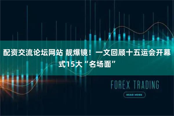 配资交流论坛网站 靓爆镜！一文回顾十五运会开幕式15大“名场面”