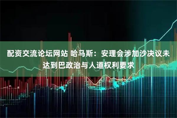 配资交流论坛网站 哈马斯：安理会涉加沙决议未达到巴政治与人道权利要求