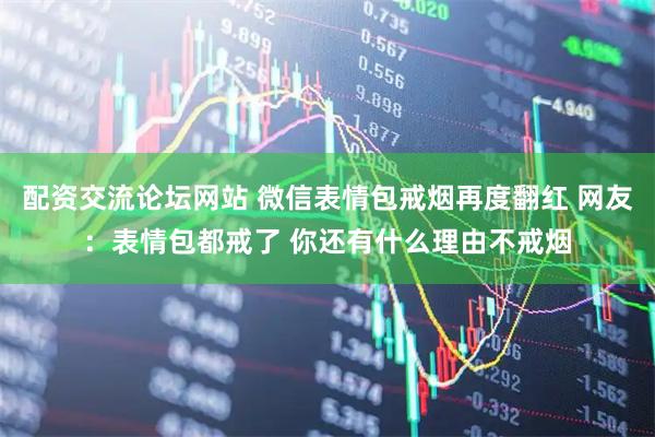 配资交流论坛网站 微信表情包戒烟再度翻红 网友：表情包都戒了 你还有什么理由不戒烟