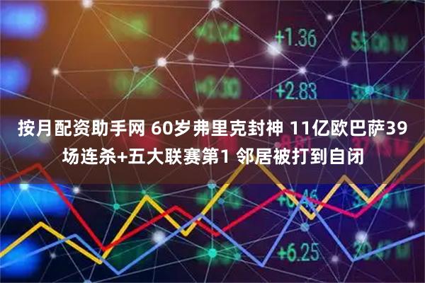 按月配资助手网 60岁弗里克封神 11亿欧巴萨39场连杀+五大联赛第1 邻居被打到自闭