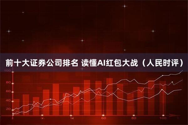 前十大证券公司排名 读懂AI红包大战（人民时评）