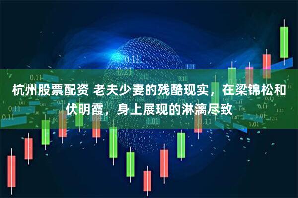 杭州股票配资 老夫少妻的残酷现实，在梁锦松和伏明霞，身上展现的淋漓尽致