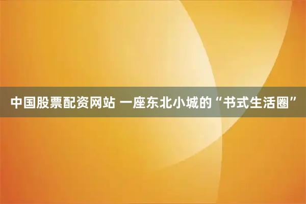 中国股票配资网站 一座东北小城的“书式生活圈”